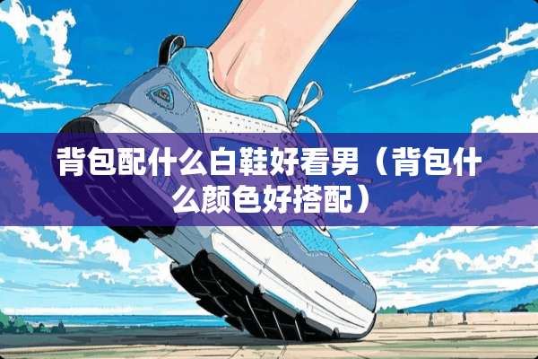 背包配什么白鞋好看男（背包什么颜色好搭配）