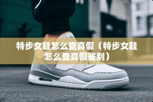 特步女鞋怎么查真假（特步女鞋怎么查真假鉴别）