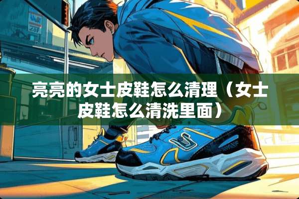 亮亮的女士皮鞋怎么清理（女士皮鞋怎么清洗里面）