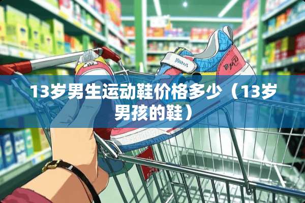 13岁男生运动鞋价格多少（13岁男孩的鞋）