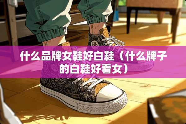 什么品牌女鞋好白鞋（什么牌子的白鞋好看女）