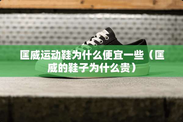匡威运动鞋为什么便宜一些（匡威的鞋子为什么贵）