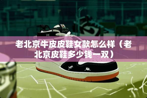 老北京牛皮皮鞋女款怎么样（老北京皮鞋多少钱一双）