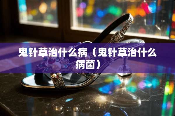 鬼针草治什么病（鬼针草治什么病菌）