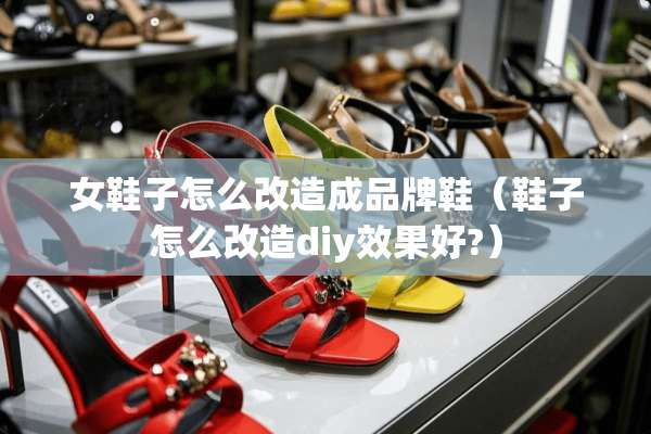 女鞋子怎么改造成品牌鞋（鞋子怎么改造diy效果好?）
