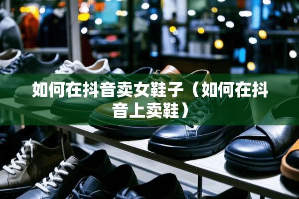 如何在抖音卖女鞋子（如何在抖音上卖鞋）