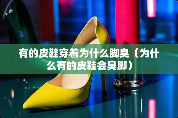 有的皮鞋穿着为什么脚臭（为什么有的皮鞋会臭脚）