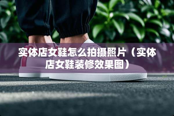 实体店女鞋怎么拍摄照片（实体店女鞋装修效果图）