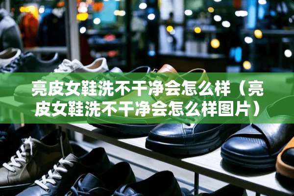 亮皮女鞋洗不干净会怎么样（亮皮女鞋洗不干净会怎么样图片）