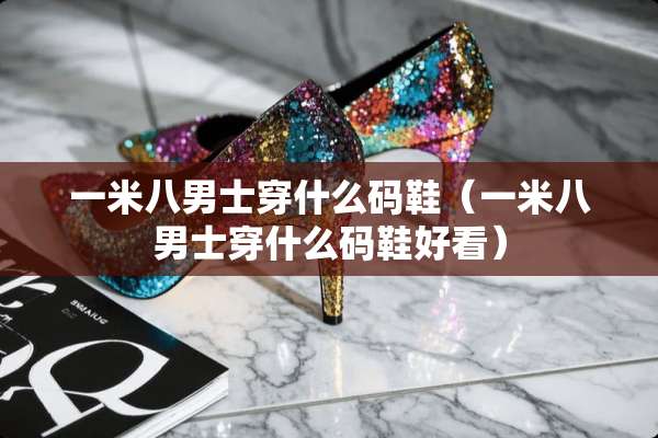 一米八男士穿什么码鞋（一米八男士穿什么码鞋好看）