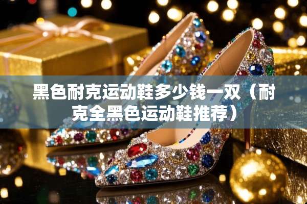 黑色耐克运动鞋多少钱一双（耐克全黑色运动鞋推荐）