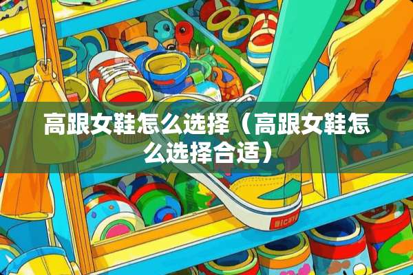 高跟女鞋怎么选择（高跟女鞋怎么选择合适）