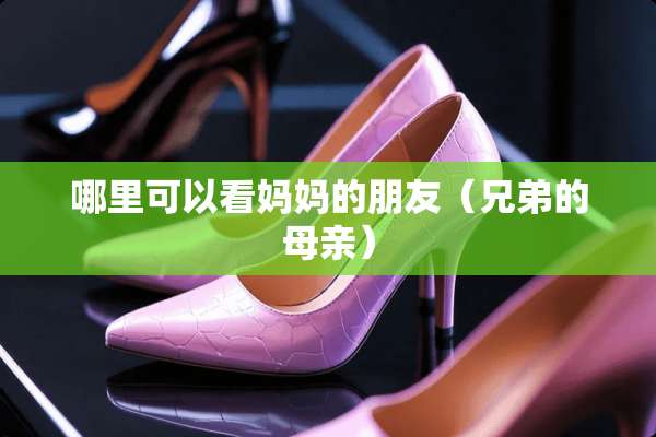 哪里可以看***朋友（兄弟的母亲）