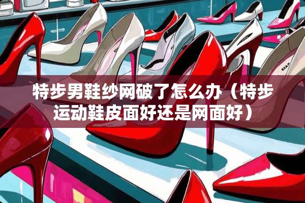 特步男鞋纱网破了怎么办（特步运动鞋皮面好还是网面好）