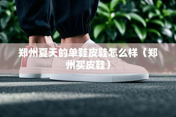 郑州夏天的单鞋皮鞋怎么样（郑州买皮鞋）