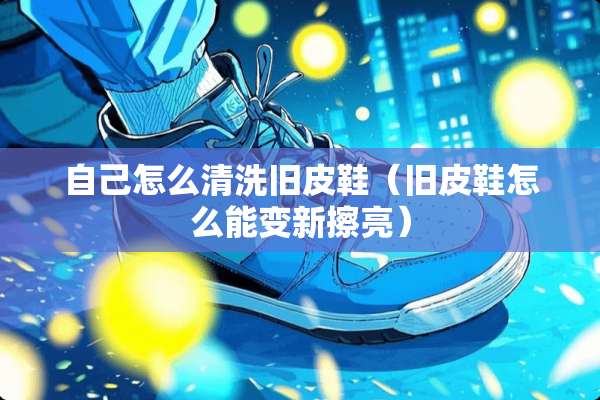 自己怎么清洗旧皮鞋（旧皮鞋怎么能变新擦亮）