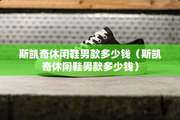斯凯奇休闲鞋男款多少钱（斯凯奇休闲鞋男款多少钱）