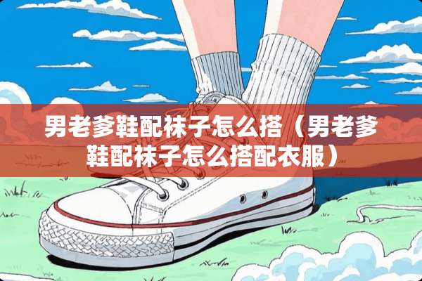 男老爹鞋配袜子怎么搭（男老爹鞋配袜子怎么搭配衣服）
