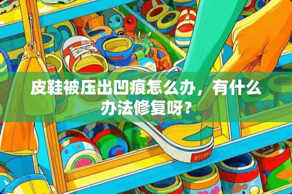 皮鞋被压出凹痕怎么办，有什么办法修复呀？