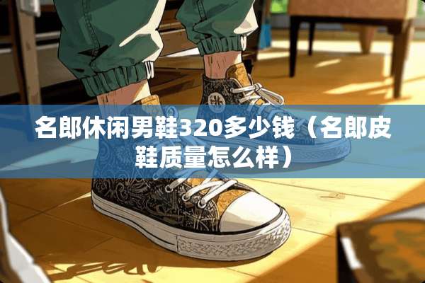 名郎休闲男鞋320多少钱（名郎皮鞋质量怎么样）