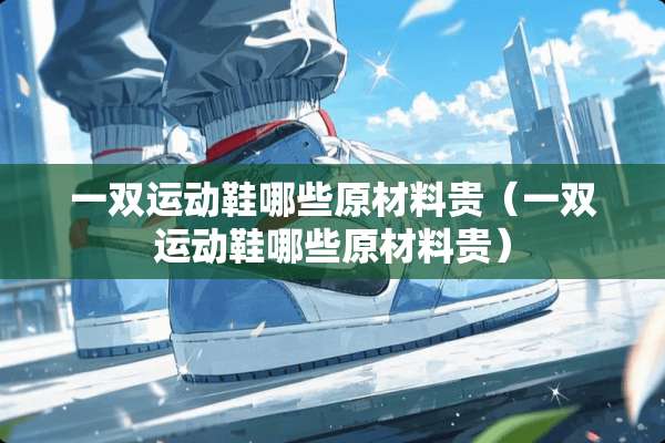 一双运动鞋哪些原材料贵（一双运动鞋哪些原材料贵）