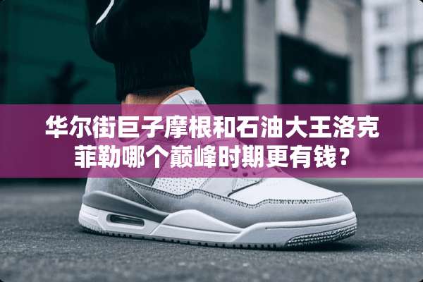 华尔街巨子摩根和石油大王洛克菲勒哪个巅峰时期更有钱？