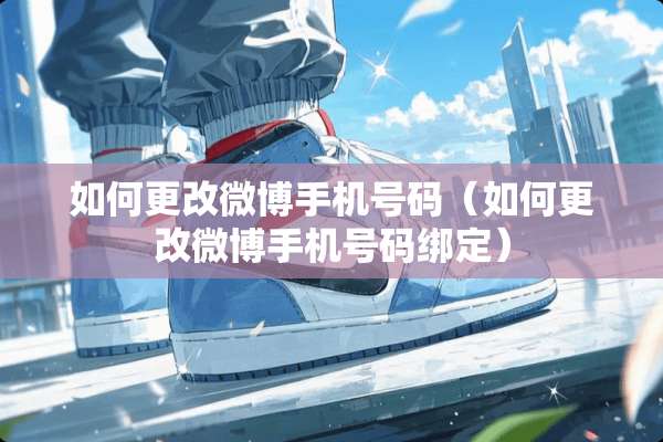 如何更改微博手机号码（如何更改微博手机号码绑定）