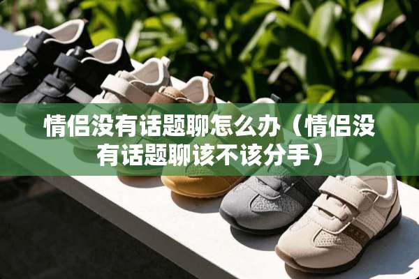 情侣没有话题聊怎么办（情侣没有话题聊该不该分手）