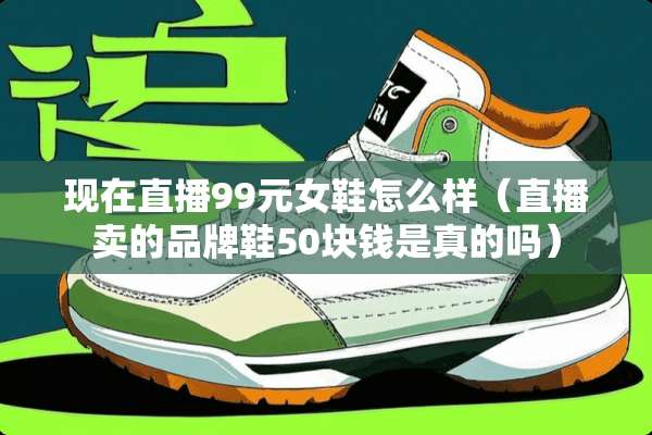 现在直播99元女鞋怎么样（直播卖的品牌鞋50块钱是真的吗）