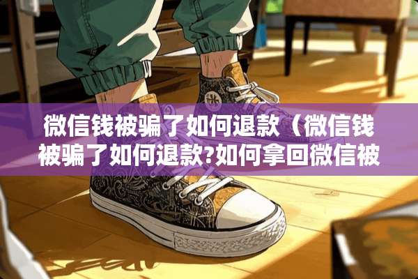 微信钱被骗了如何退款（微信钱被骗了如何退款?如何拿回微信被骗的钱）