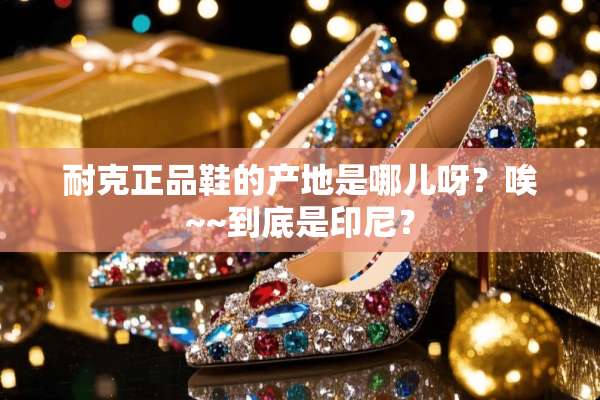 耐克正品鞋的产地是哪儿呀？唉~~到底是印尼？
