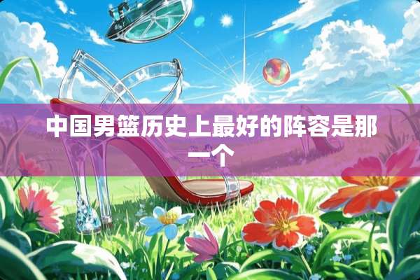 中国男篮历史上最好的阵容是那一个