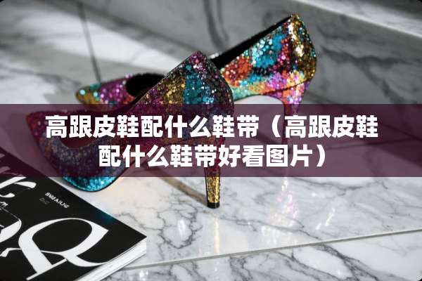 高跟皮鞋配什么鞋带（高跟皮鞋配什么鞋带好看图片）