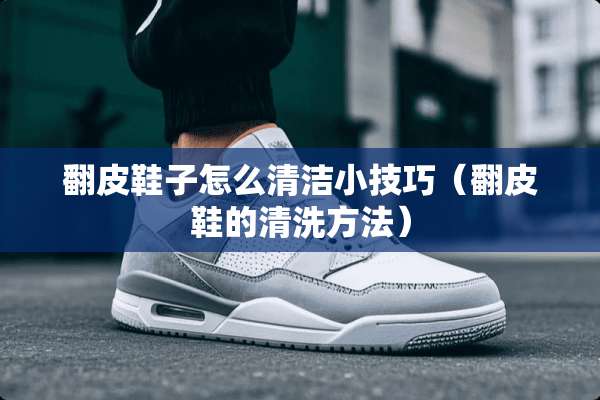 翻皮鞋子怎么清洁小技巧（翻皮鞋的清洗方法）