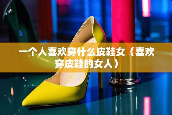 一个人喜欢穿什么皮鞋女（喜欢穿皮鞋的女人）
