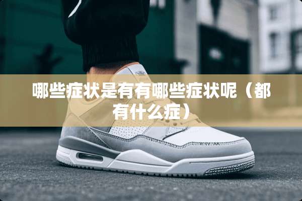 哪些症状是有有哪些症状呢（都有什么症）