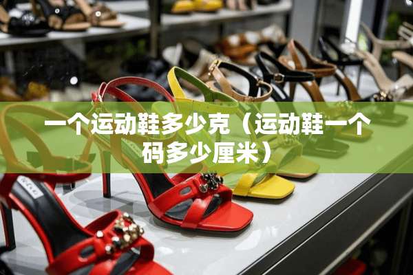 一个运动鞋多少克（运动鞋一个码多少厘米）