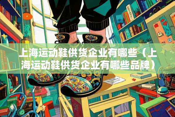 上海运动鞋供货企业有哪些（上海运动鞋供货企业有哪些品牌）