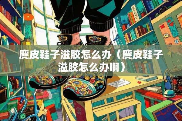麂皮鞋子溢胶怎么办（麂皮鞋子溢胶怎么办啊）