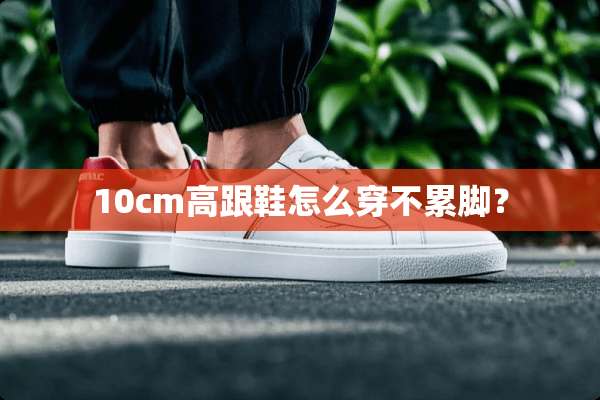 10cm高跟鞋怎么穿不累脚？