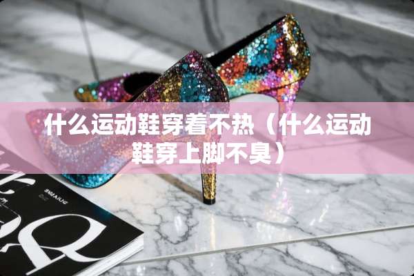 什么运动鞋穿着不热（什么运动鞋穿上脚不臭）