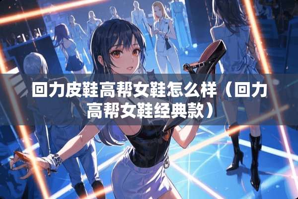 回力皮鞋高帮女鞋怎么样（回力高帮女鞋经典款）