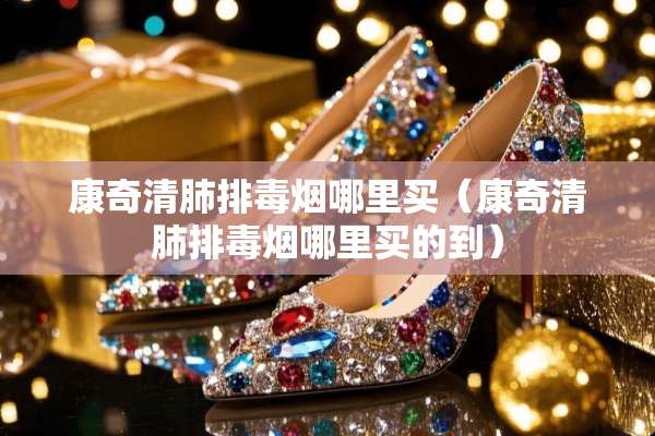 康奇清肺排毒烟哪里买（康奇清肺排毒烟哪里买的到）