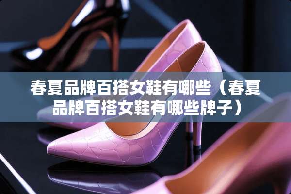 春夏品牌百搭女鞋有哪些（春夏品牌百搭女鞋有哪些牌子）