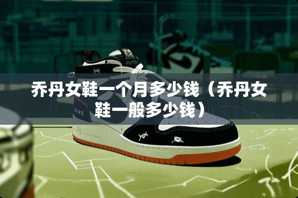 乔丹女鞋一个月多少钱（乔丹女鞋一般多少钱）