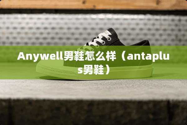 Anywell男鞋怎么样（antaplus男鞋）