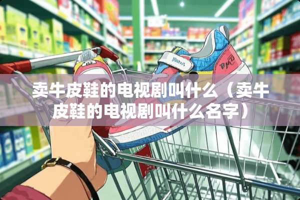 卖牛皮鞋的电视剧叫什么（卖牛皮鞋的电视剧叫什么名字）