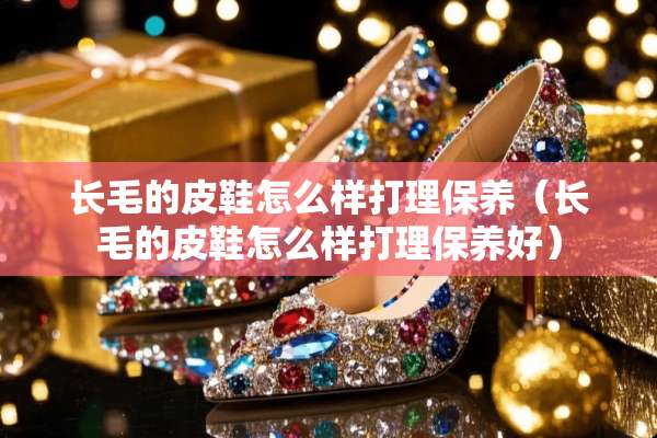 长毛的皮鞋怎么样打理保养（长毛的皮鞋怎么样打理保养好）
