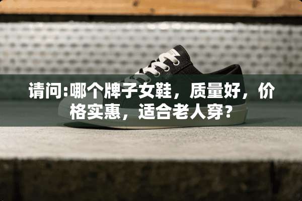 请问:哪个牌子女鞋，质量好，价格实惠，适合老人穿？