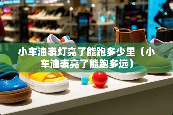 小车油表灯亮了能跑多少里（小车油表亮了能跑多远）